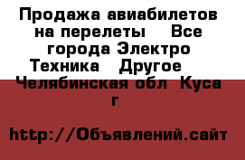 Продажа авиабилетов на перелеты  - Все города Электро-Техника » Другое   . Челябинская обл.,Куса г.